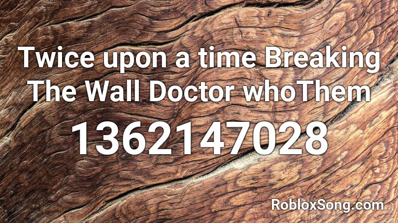 Twice upon a time Breaking The Wall Doctor whoThem Roblox ID