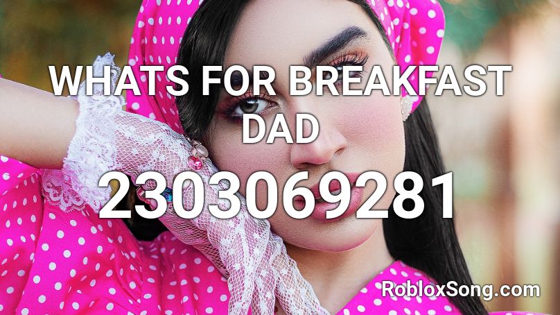 WHATS FOR BREAKFAST DAD Roblox ID