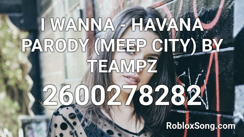 I WANNA - HAVANA PARODY (MEEP CITY) BY TEAMPZ Roblox ID