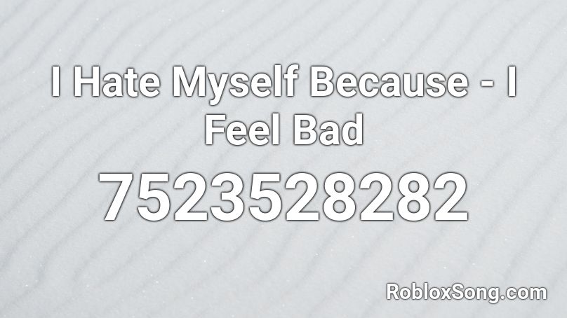 I Hate Myself Because - I Feel Bad Roblox ID