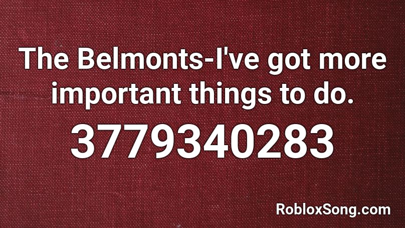 The Belmonts-I've got more important things to do. Roblox ID