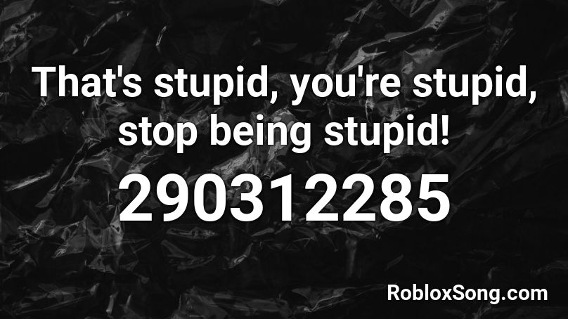 That's stupid, you're stupid, stop being stupid! Roblox ID