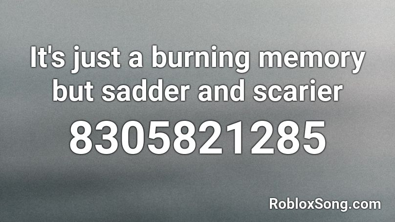 It's just a burning memory but sadder and scarier  Roblox ID