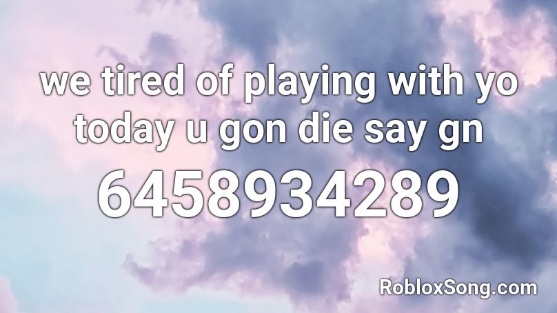 we tired of playing with yo today u gon die say gn Roblox ID
