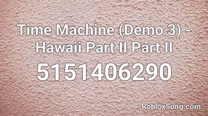 Time Machine (Demo 3) - Hawaii Part II Part II Roblox ID