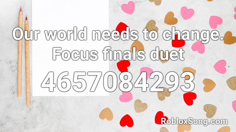 Our world needs to change. Focus finals duet Roblox ID