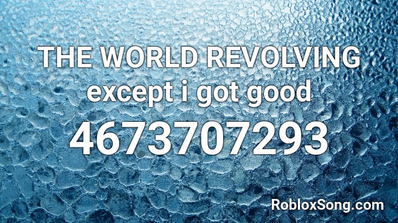 The World Revolving Except I Got Good Roblox Id Roblox Music Codes - the world is revolving song id roblox