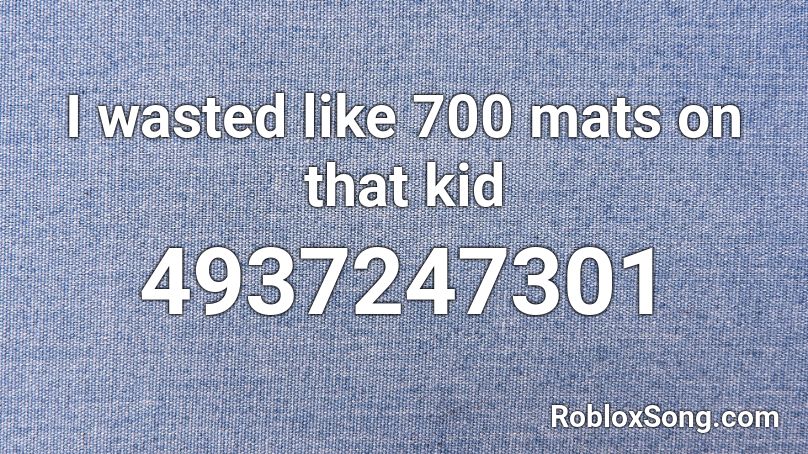 I wasted like 700 mats on that kid Roblox ID