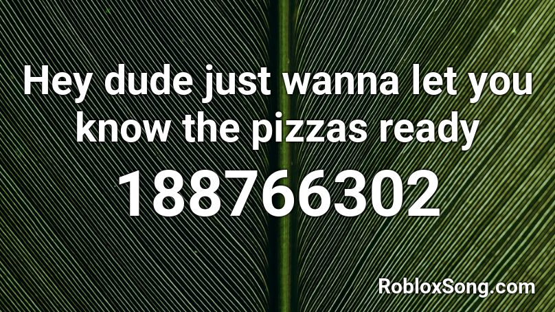 Hey dude just wanna let you know the pizzas ready Roblox ID