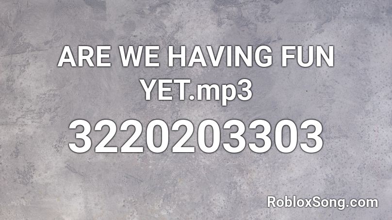 ARE WE HAVING FUN YET.mp3 Roblox ID