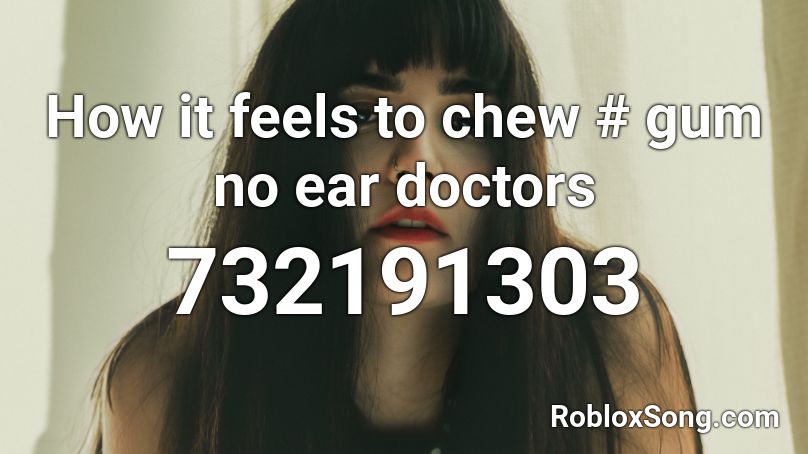 How it feels to chew # gum no ear doctors Roblox ID