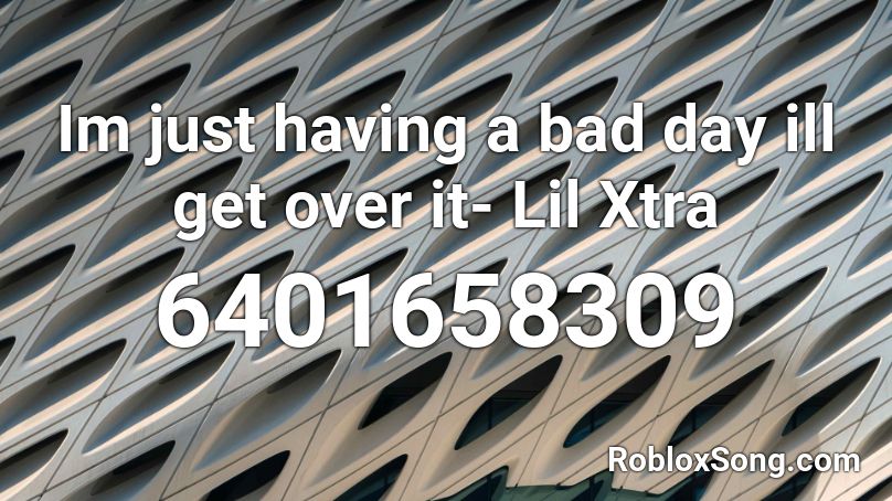 Im just having a bad day ill get over it- Lil Xtra Roblox ID