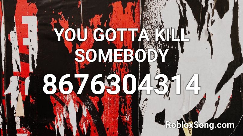 YOU GOTTA KILL SOMEBODY Roblox ID