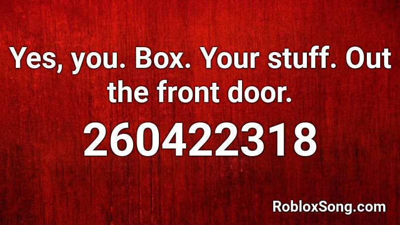 Yes, you. Box. Your stuff. Out the front door. Roblox ID