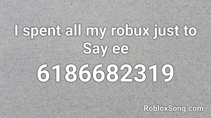 I spent all my robux just to Say ee Roblox ID