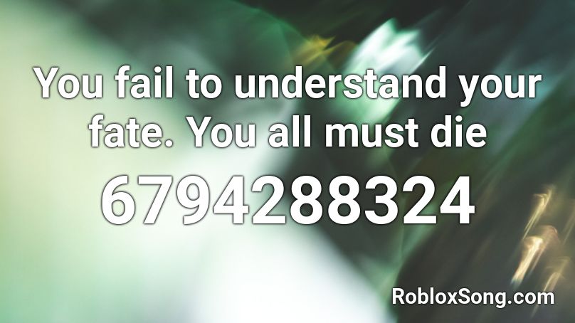 You fail to understand your fate. You all must die Roblox ID
