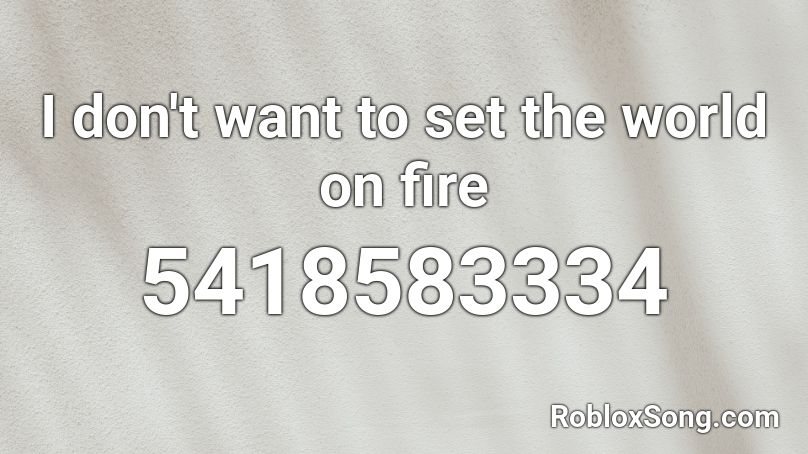 I Don T Want To Set The World On Fire Roblox Id - roblox fire song