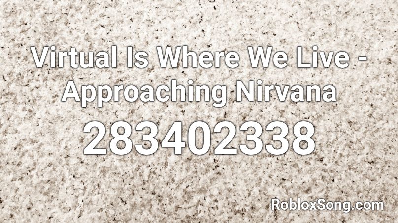 Virtual Is Where We Live - Approaching Nirvana Roblox ID