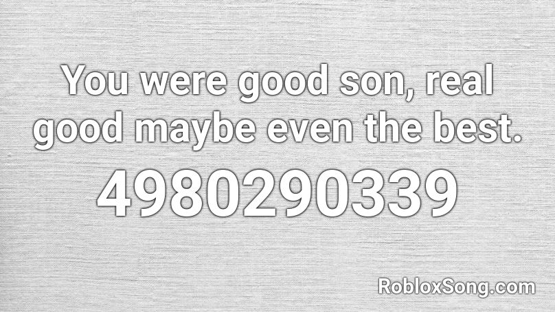 You were good son, real good maybe even the best.  Roblox ID