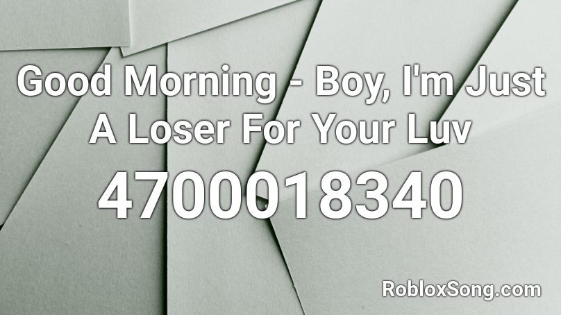 Good Morning - Boy, I'm Just A Loser For Your Luv Roblox ID