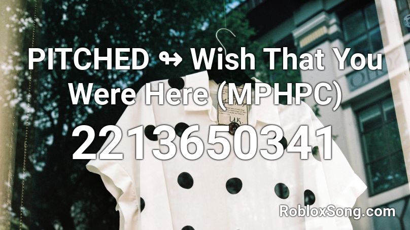 PITCHED ↬ Wish That You Were Here (MPHPC) Roblox ID