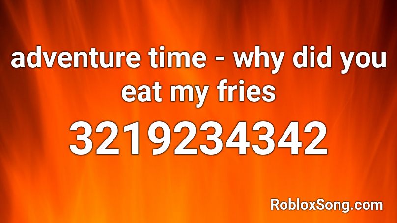 adventure time - why did you eat my fries Roblox ID