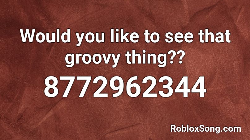 Would you like to see that groovy thing?? Roblox ID