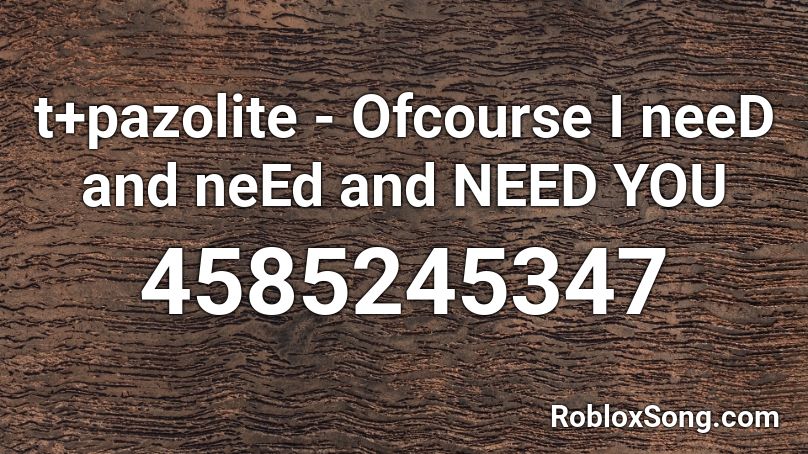 t+pazolite - Ofcourse I neeD and neEd and NEED YOU Roblox ID