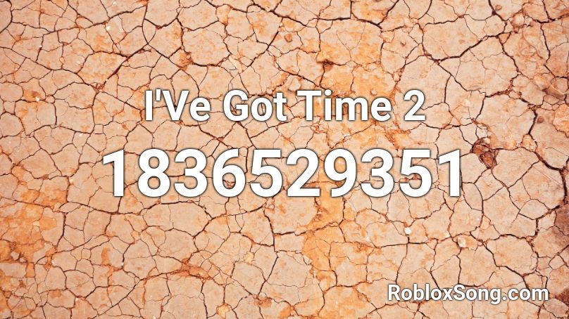 I'Ve Got Time 2 Roblox ID