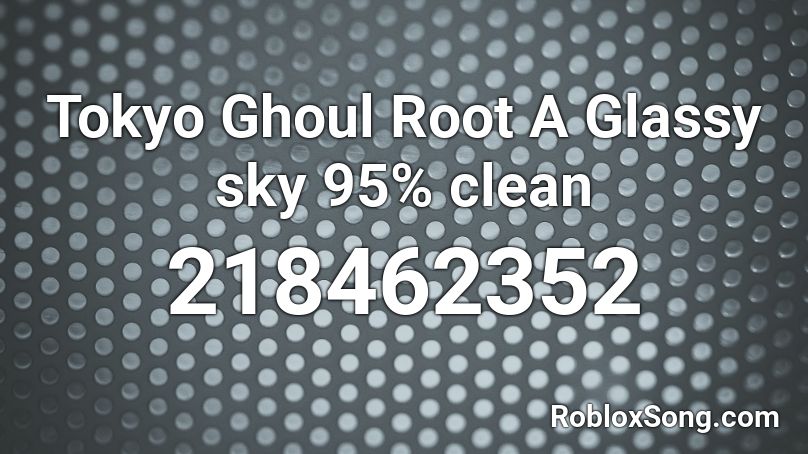 Tokyo Ghoul Root A Glassy sky 95% clean Roblox ID
