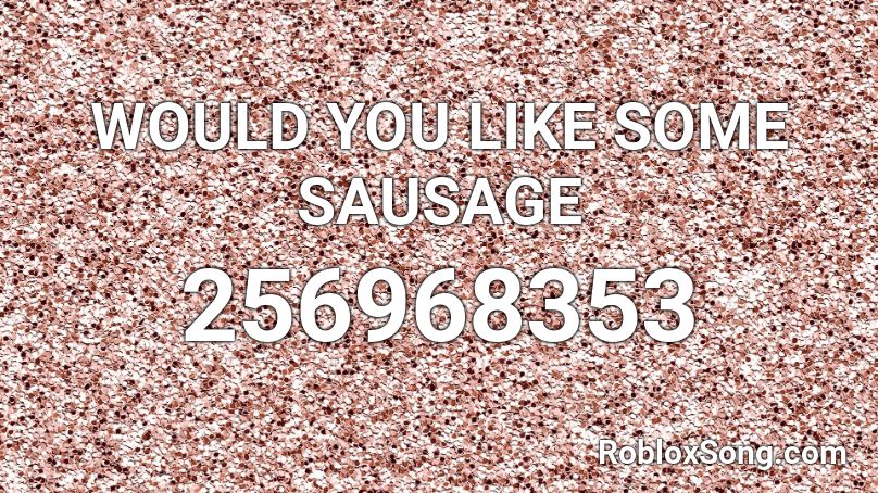 WOULD YOU LIKE SOME SAUSAGE  Roblox ID