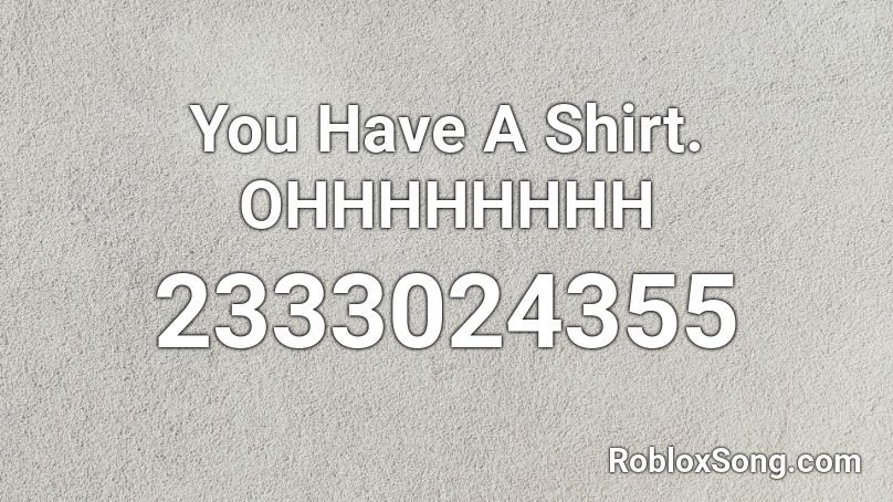 You Have A Shirt. OHHHHHHHH Roblox ID