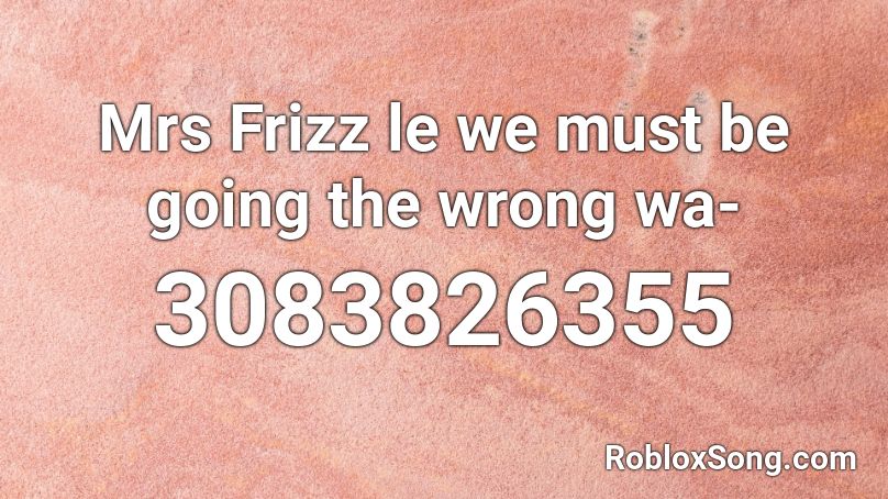 Mrs Frizz le we must be going the wrong wa- Roblox ID