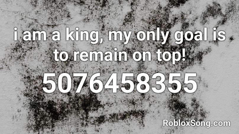 i am a king, my only goal is to remain on top! Roblox ID