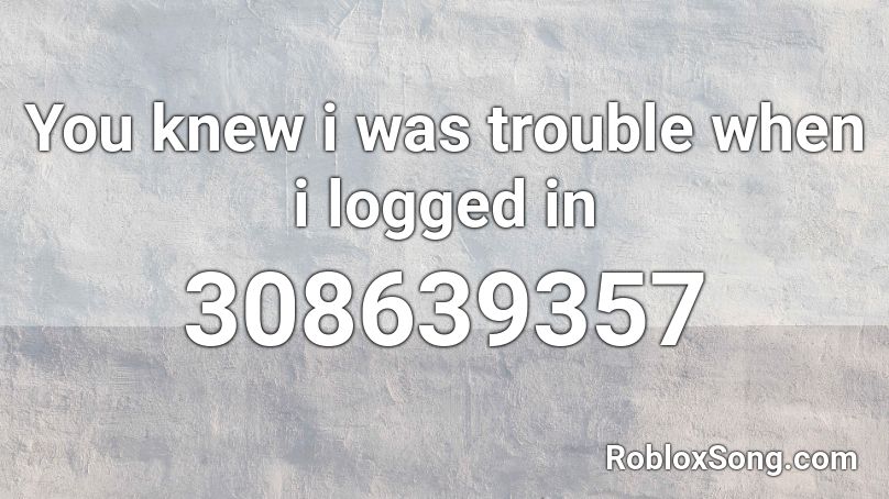You knew i was trouble when i logged in Roblox ID