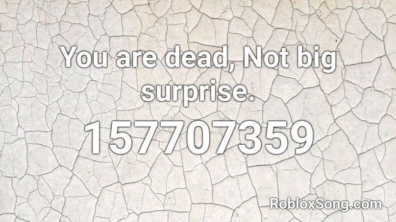 You are dead, Not big surprise. Roblox ID