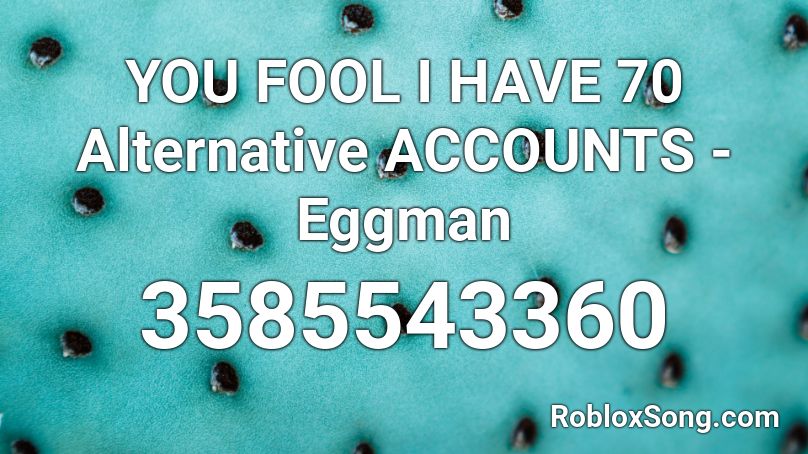 YOU FOOL I HAVE 70 Alternative ACCOUNTS - Eggman Roblox ID