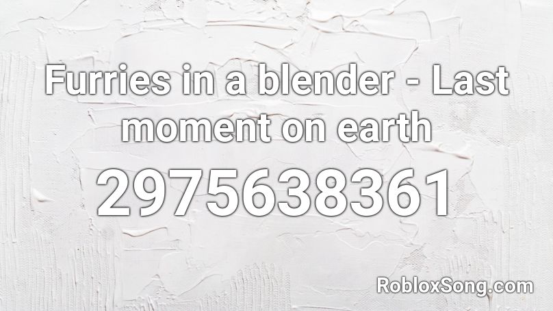 Furries in a blender - Last moment on earth Roblox ID