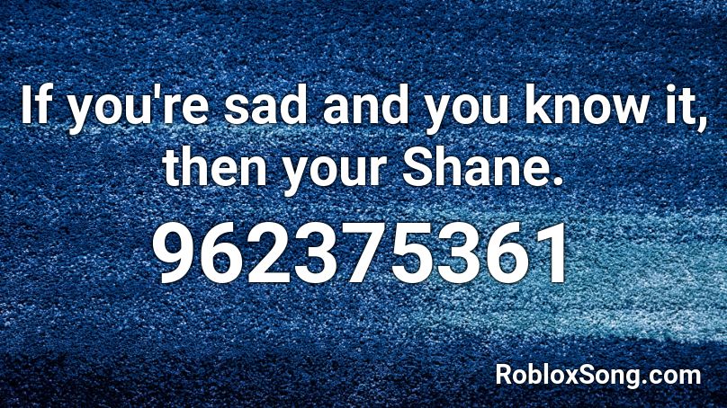 If you're sad and you know it, then your Shane. Roblox ID