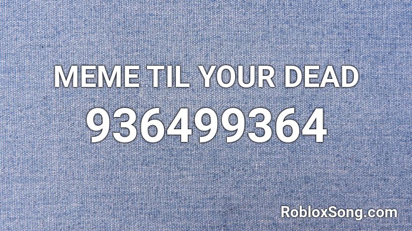 MEME TIL YOUR DEAD Roblox ID