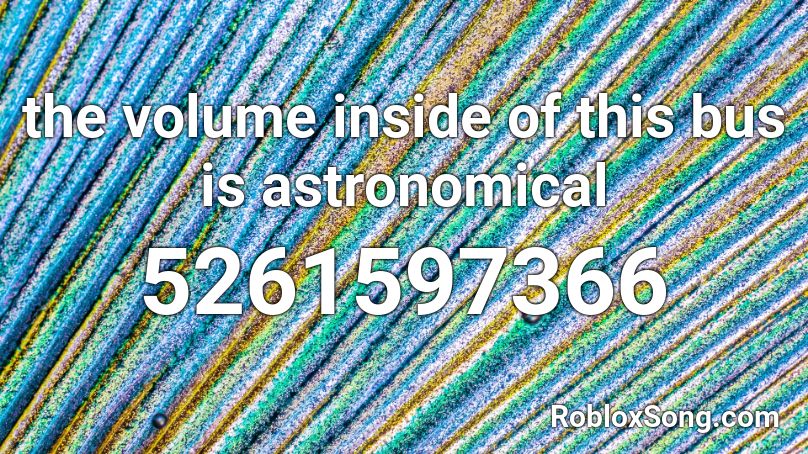 the volume inside of this bus is astronomical Roblox ID