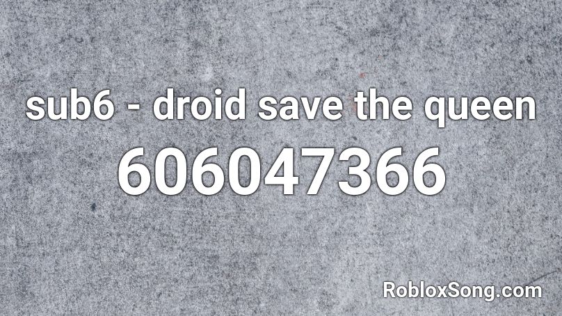 sub6 - droid save the queen  Roblox ID