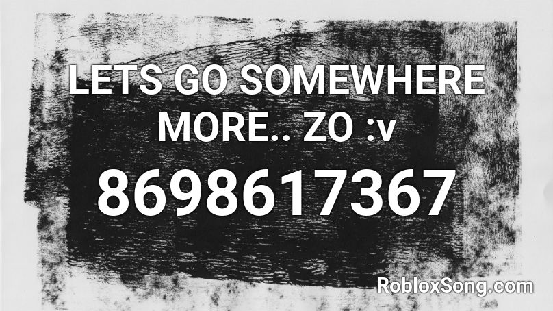 LETS GO SOMEWHERE MORE.. ZO :v Roblox ID