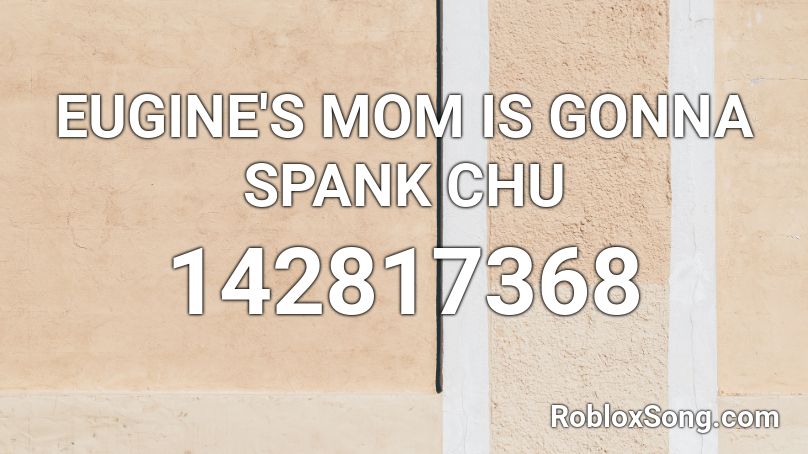 EUGINE'S MOM IS GONNA SPANK CHU Roblox ID