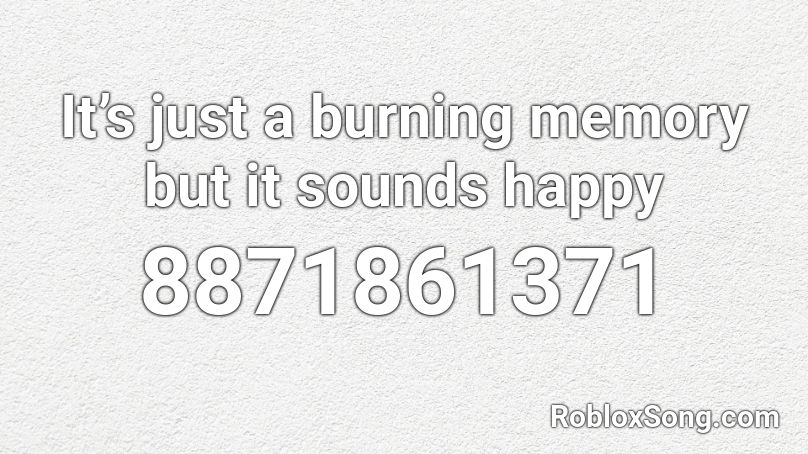 It’s just a burning memory but it sounds happy Roblox ID