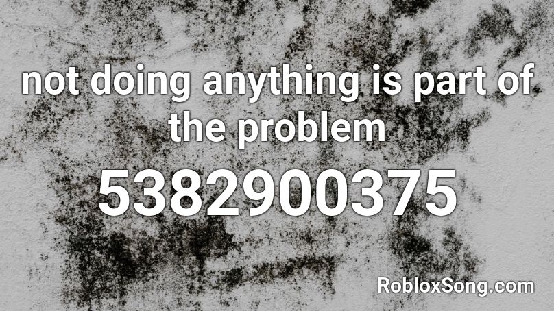 not doing anything is part of the problem Roblox ID
