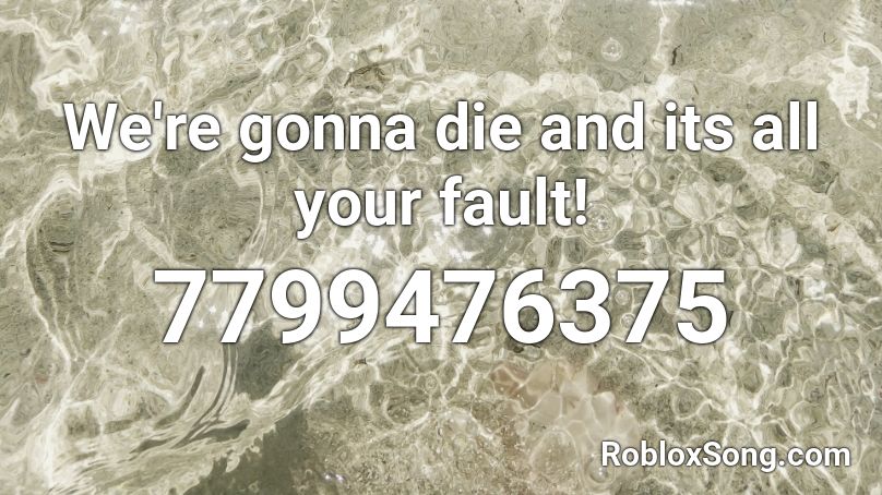 We're gonna die and its all your fault! Roblox ID