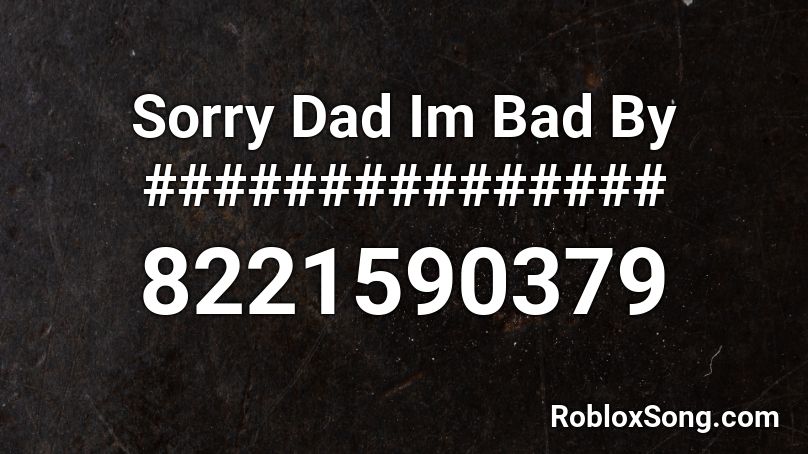 Sorry Dad Im Bad By ############### Roblox ID