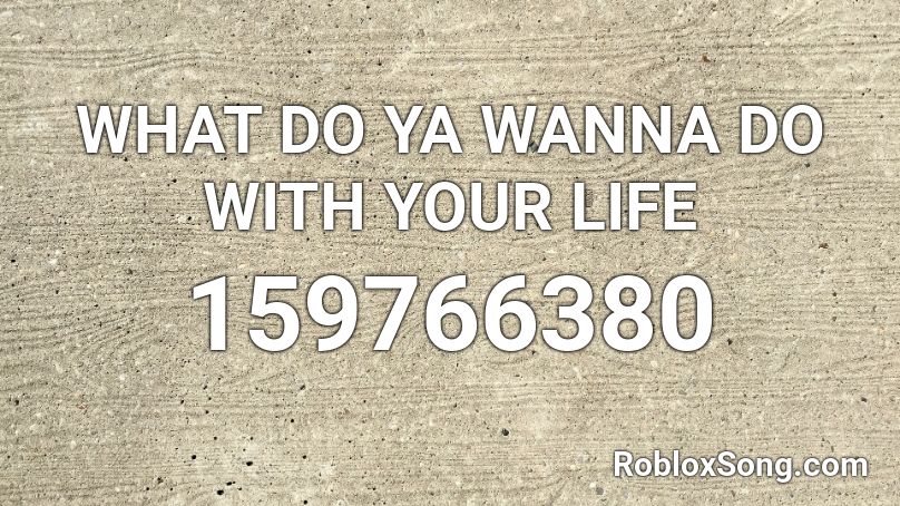 WHAT DO YA WANNA DO WITH YOUR LIFE Roblox ID