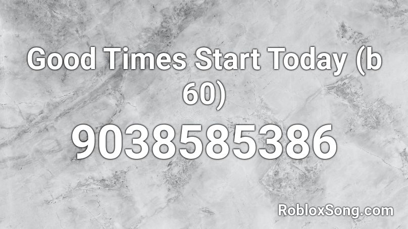 Good Times Start Today (b 60) Roblox ID